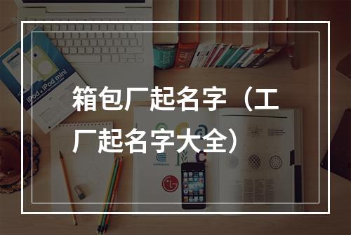 箱包厂起名字（工厂起名字大全）