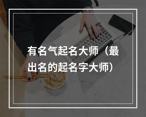 有名气起名大师（最出名的起名字大师）