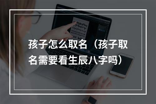 孩子怎么取名（孩子取名需要看生辰八字吗）