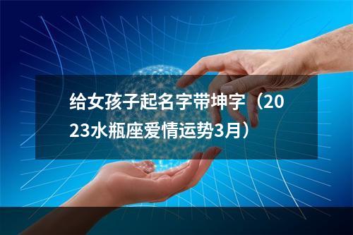 给女孩子起名字带坤字（2023水瓶座爱情运势3月）
