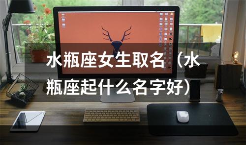 水瓶座女生取名（水瓶座起什么名字好）