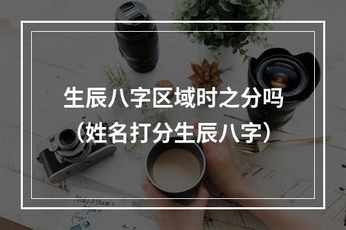 生辰八字区域时之分吗（姓名打分生辰八字）