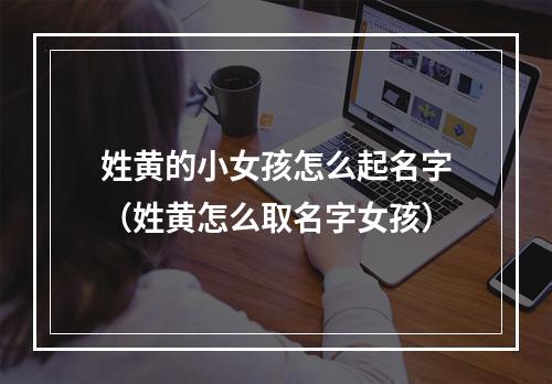 姓黄的小女孩怎么起名字（姓黄怎么取名字女孩）