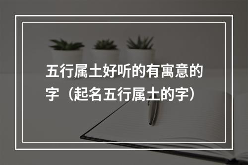 五行属土好听的有寓意的字（起名五行属土的字）
