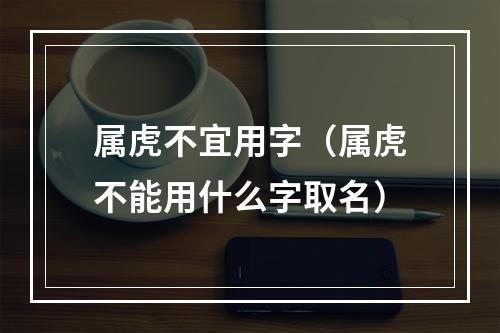 属虎不宜用字（属虎不能用什么字取名）