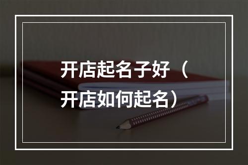 开店起名子好（开店如何起名）