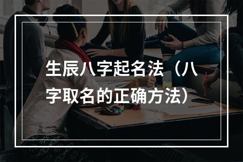 生辰八字起名法（八字取名的正确方法）