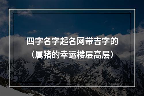 四字名字起名网带吉字的（属猪的幸运楼层高层）