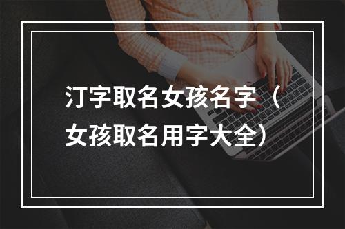 汀字取名女孩名字（女孩取名用字大全）