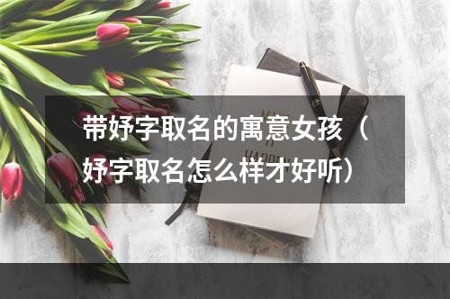 带妤字取名的寓意女孩（妤字取名怎么样才好听）