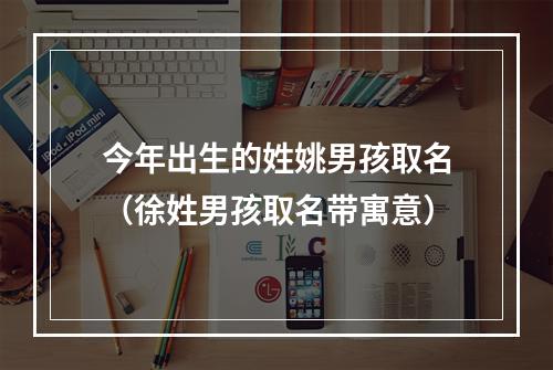 今年出生的姓姚男孩取名（徐姓男孩取名带寓意）