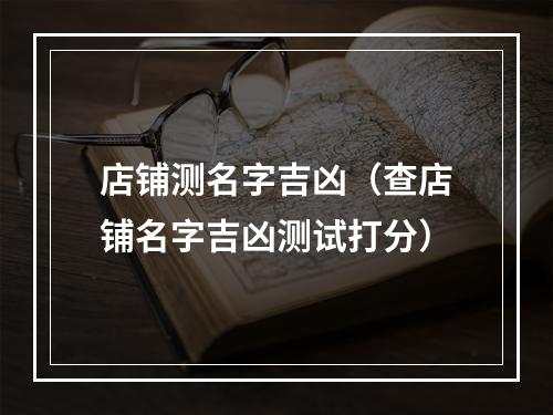 店铺测名字吉凶（查店铺名字吉凶测试打分）