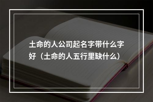 土命的人公司起名字带什么字好（土命的人五行里缺什么）