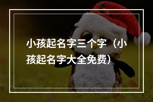 小孩起名字三个字（小孩起名字大全免费）