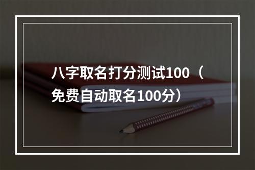 八字取名打分测试100（免费自动取名100分）