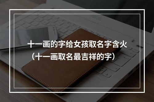 十一画的字给女孩取名字含火（十一画取名最吉祥的字）