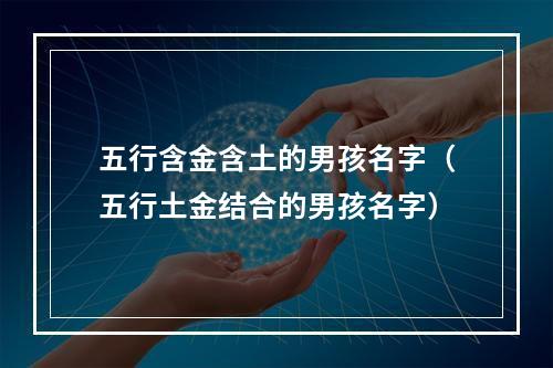 五行含金含土的男孩名字（五行土金结合的男孩名字）