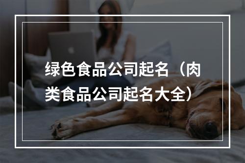 绿色食品公司起名（肉类食品公司起名大全）