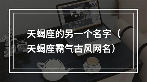 天蝎座的另一个名字（天蝎座霸气古风网名）