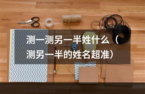 测一测另一半姓什么（测另一半的姓名超准）