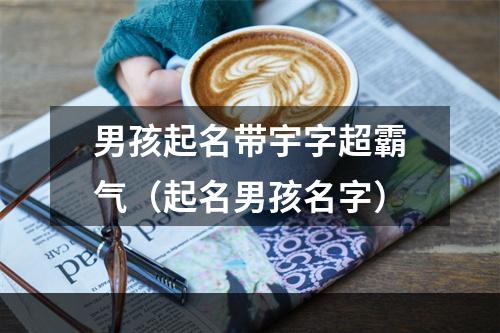 男孩起名带宇字超霸气（起名男孩名字）
