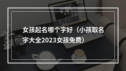 女孩起名哪个字好（小孩取名字大全2023女孩免费）