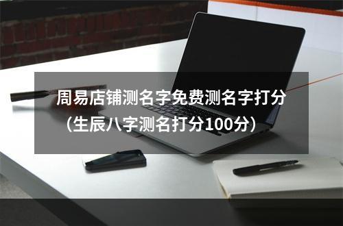 周易店铺测名字免费测名字打分（生辰八字测名打分100分）