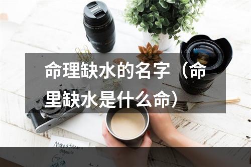 命理缺水的名字（命里缺水是什么命）