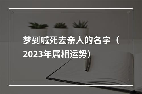 梦到喊死去亲人的名字（2023年属相运势）