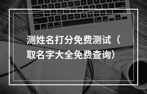 测姓名打分免费测试（取名字大全免费查询）