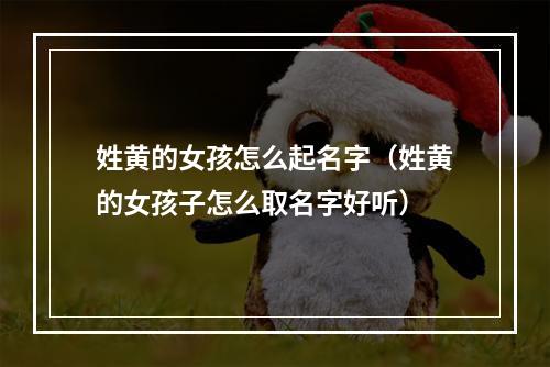 姓黄的女孩怎么起名字（姓黄的女孩子怎么取名字好听）