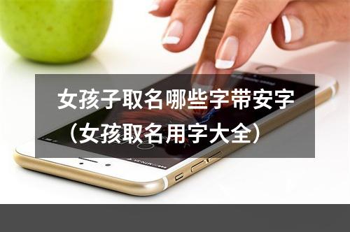 女孩子取名哪些字带安字（女孩取名用字大全）