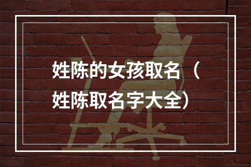 姓陈的女孩取名（姓陈取名字大全）
