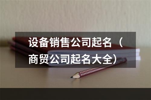 设备销售公司起名（商贸公司起名大全）