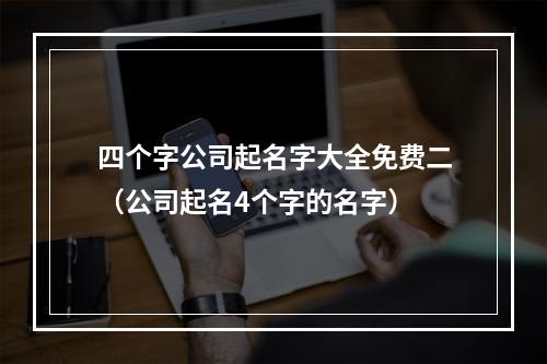 四个字公司起名字大全免费二（公司起名4个字的名字）