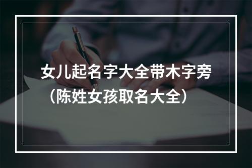女儿起名字大全带木字旁（陈姓女孩取名大全）