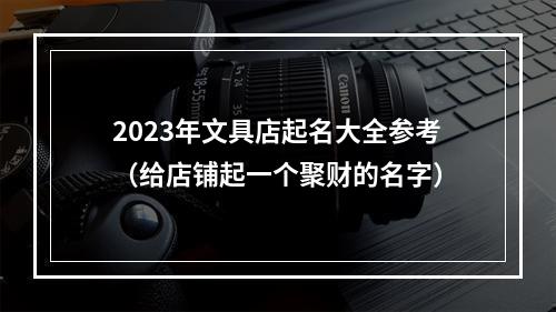 2023年文具店起名大全参考（给店铺起一个聚财的名字）