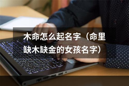 木命怎么起名字（命里缺木缺金的女孩名字）
