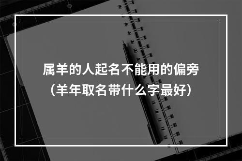 属羊的人起名不能用的偏旁（羊年取名带什么字最好）