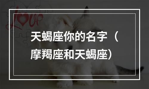 天蝎座你的名字（摩羯座和天蝎座）