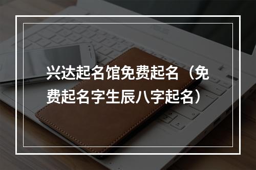 兴达起名馆免费起名（免费起名字生辰八字起名）