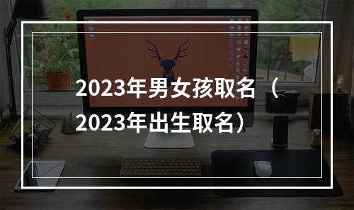 2023年男女孩取名（2023年出生取名）