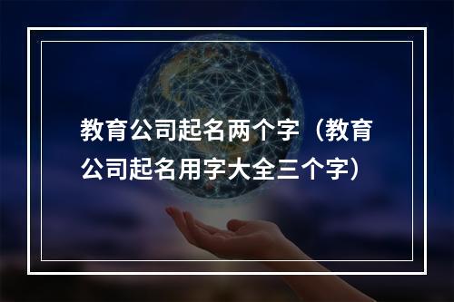教育公司起名两个字（教育公司起名用字大全三个字）