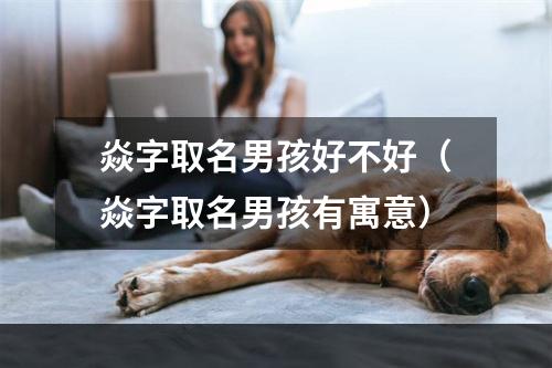 焱字取名男孩好不好（焱字取名男孩有寓意）