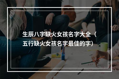 生辰八字缺火女孩名字大全（五行缺火女孩名字最佳的字）