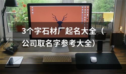 3个字石材厂起名大全（公司取名字参考大全）