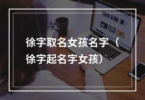 徐字取名女孩名字（徐字起名字女孩）