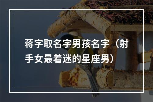 蒋字取名字男孩名字（射手女最着迷的星座男）