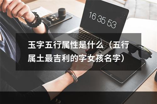 玉字五行属性是什么（五行属土最吉利的字女孩名字）