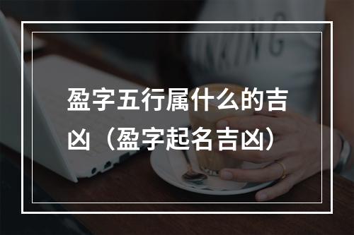 盈字五行属什么的吉凶（盈字起名吉凶）